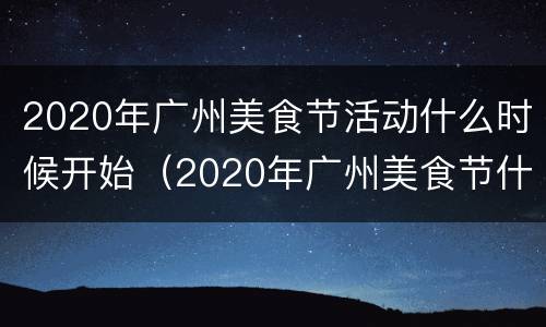 2020年广州美食节活动什么时候开始（2020年广州美食节什么时候开展）