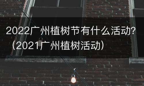 2022广州植树节有什么活动？（2021广州植树活动）