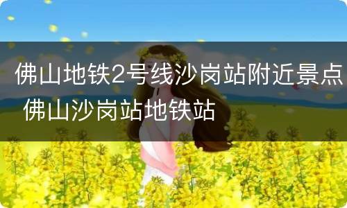 佛山地铁2号线沙岗站附近景点 佛山沙岗站地铁站