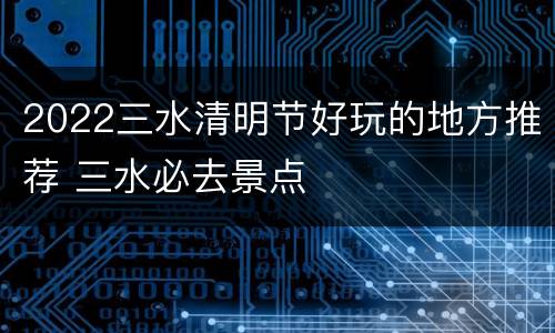 2022三水清明节好玩的地方推荐 三水必去景点