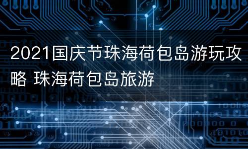2021国庆节珠海荷包岛游玩攻略 珠海荷包岛旅游