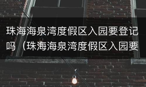 珠海海泉湾度假区入园要登记吗（珠海海泉湾度假区入园要登记吗）