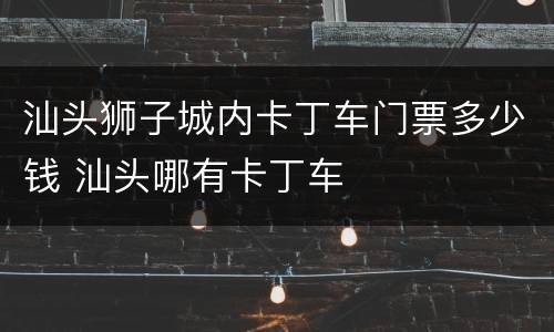 汕头狮子城内卡丁车门票多少钱 汕头哪有卡丁车