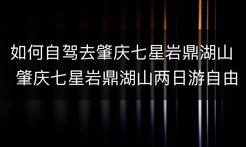 如何自驾去肇庆七星岩鼎湖山 肇庆七星岩鼎湖山两日游自由行