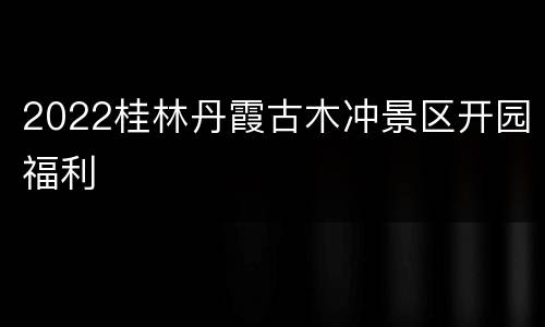 2022桂林丹霞古木冲景区开园福利