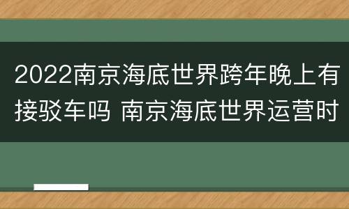 2022南京海底世界跨年晚上有接驳车吗 南京海底世界运营时间