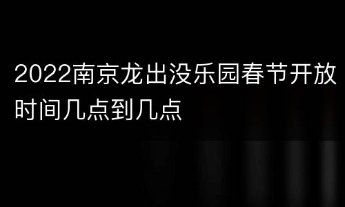2022南京龙出没乐园春节开放时间几点到几点