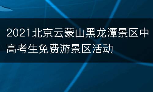 2021北京云蒙山黑龙潭景区中高考生免费游景区活动