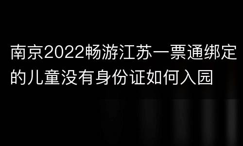 南京2022畅游江苏一票通绑定的儿童没有身份证如何入园