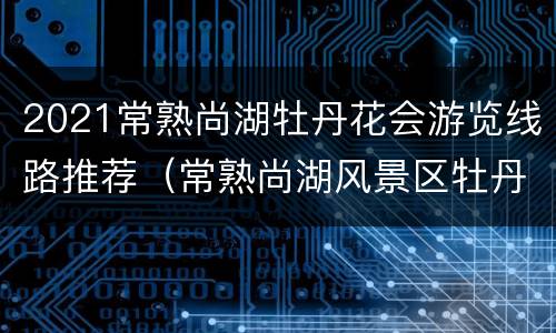 2021常熟尚湖牡丹花会游览线路推荐（常熟尚湖风景区牡丹开了吗）