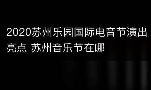 2020苏州乐园国际电音节演出亮点 苏州音乐节在哪