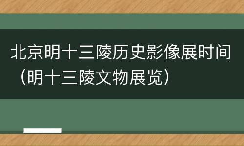 北京明十三陵历史影像展时间（明十三陵文物展览）