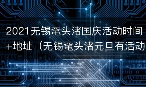 2021无锡鼋头渚国庆活动时间+地址（无锡鼋头渚元旦有活动吗）