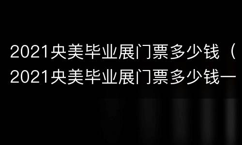 2021央美毕业展门票多少钱（2021央美毕业展门票多少钱一张）