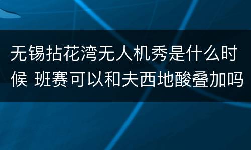 无锡拈花湾无人机秀是什么时候 班赛可以和夫西地酸叠加吗