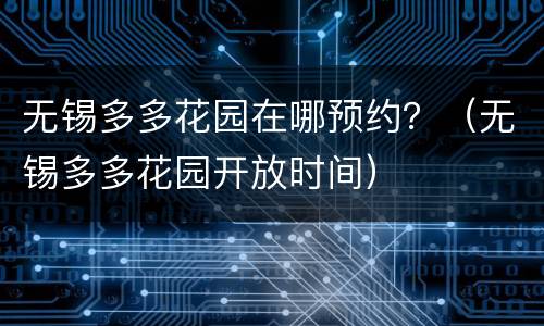 无锡多多花园在哪预约？（无锡多多花园开放时间）