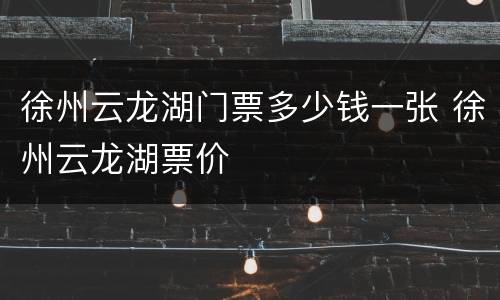 徐州云龙湖门票多少钱一张 徐州云龙湖票价