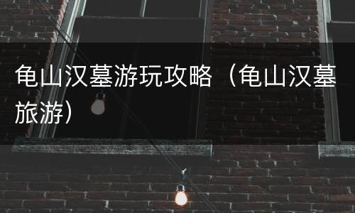 龟山汉墓游玩攻略（龟山汉墓旅游）