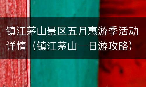 镇江茅山景区五月惠游季活动详情（镇江茅山一日游攻略）
