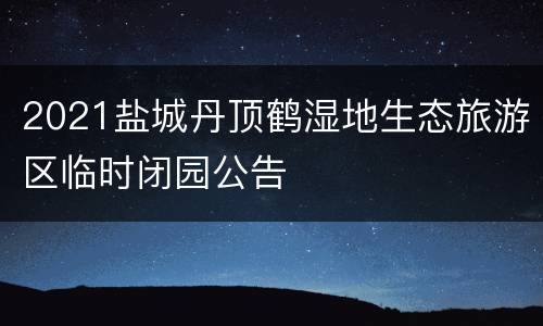2021盐城丹顶鹤湿地生态旅游区临时闭园公告