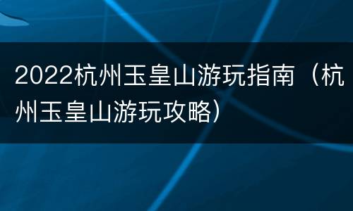 2022杭州玉皇山游玩指南（杭州玉皇山游玩攻略）