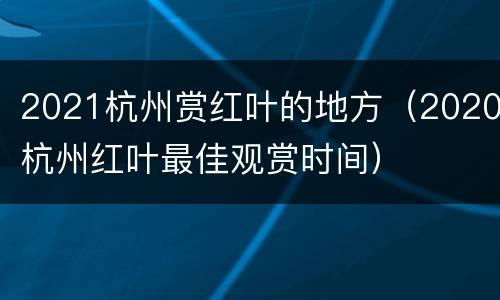 2021杭州赏红叶的地方（2020杭州红叶最佳观赏时间）