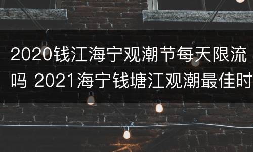 2020钱江海宁观潮节每天限流吗 2021海宁钱塘江观潮最佳时间几点