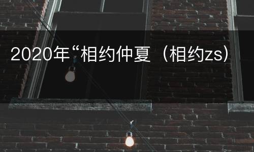 2020年“相约仲夏（相约zs）