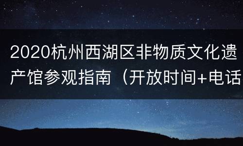 2020杭州西湖区非物质文化遗产馆参观指南（开放时间+电话+地址+交通）