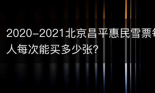 2020-2021北京昌平惠民雪票每人每次能买多少张？