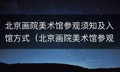 北京画院美术馆参观须知及入馆方式（北京画院美术馆参观须知及入馆方式）