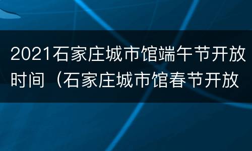 2021石家庄城市馆端午节开放时间（石家庄城市馆春节开放时间）