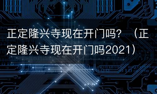正定隆兴寺现在开门吗？（正定隆兴寺现在开门吗2021）