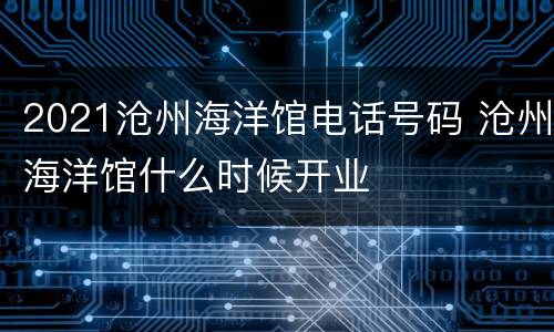 2021沧州海洋馆电话号码 沧州海洋馆什么时候开业