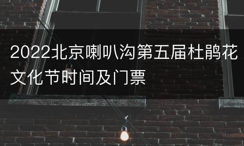 2022北京喇叭沟第五届杜鹃花文化节时间及门票