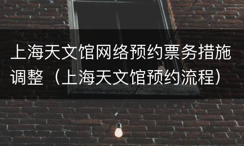 上海天文馆网络预约票务措施调整（上海天文馆预约流程）