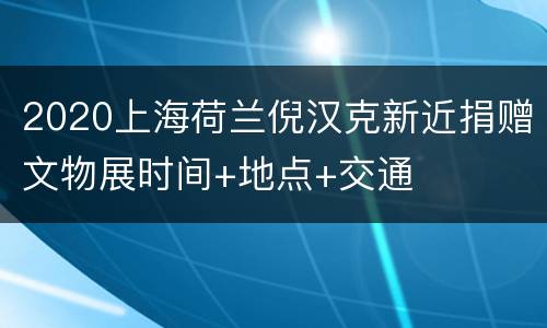 2020上海荷兰倪汉克新近捐赠文物展时间+地点+交通