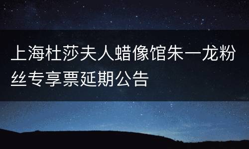上海杜莎夫人蜡像馆朱一龙粉丝专享票延期公告