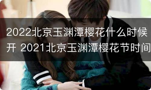 2022北京玉渊潭樱花什么时候开 2021北京玉渊潭樱花节时间