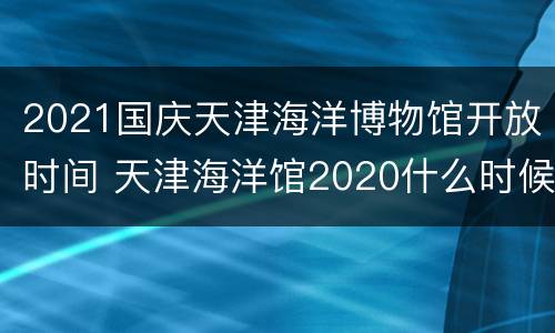 2021国庆天津海洋博物馆开放时间 天津海洋馆2020什么时候开的?
