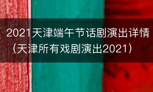 2021天津端午节话剧演出详情（天津所有戏剧演出2021）