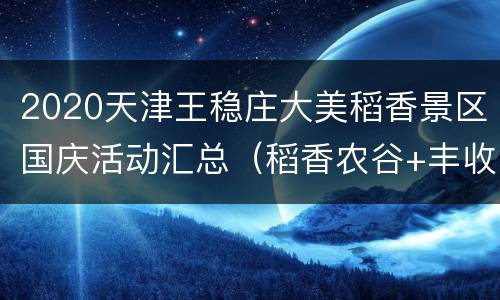 2020天津王稳庄大美稻香景区国庆活动汇总（稻香农谷+丰收塔）