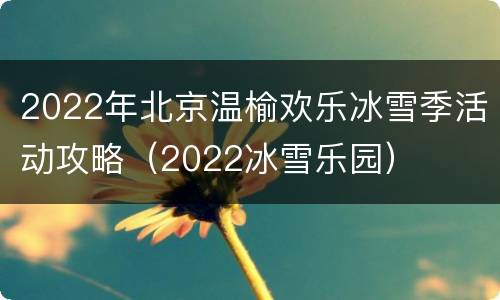 2022年北京温榆欢乐冰雪季活动攻略（2022冰雪乐园）