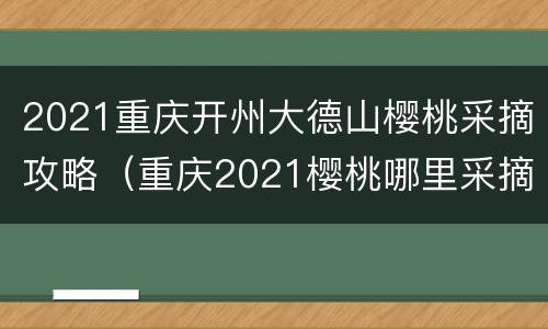 2021重庆开州大德山樱桃采摘攻略（重庆2021樱桃哪里采摘）