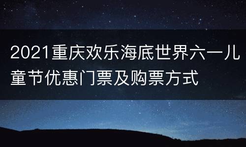 2021重庆欢乐海底世界六一儿童节优惠门票及购票方式