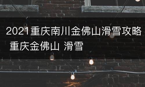 2021重庆南川金佛山滑雪攻略 重庆金佛山 滑雪
