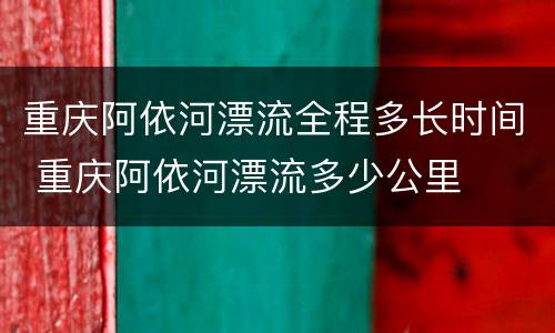 重庆阿依河漂流全程多长时间 重庆阿依河漂流多少公里