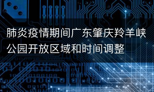 肺炎疫情期间广东肇庆羚羊峡公园开放区域和时间调整