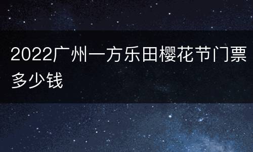 2022广州一方乐田樱花节门票多少钱