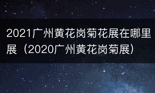 2021广州黄花岗菊花展在哪里展（2020广州黄花岗菊展）